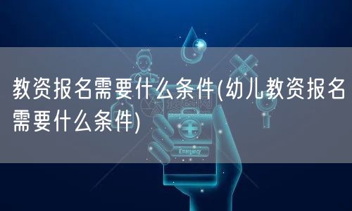教资报名需要什么条件(幼儿教资报名需要什