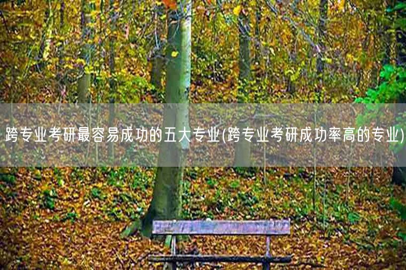 跨专业考研最容易成功的五大专业(跨专业考