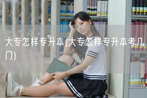 大专怎样专升本(大专怎样专升本考几门)