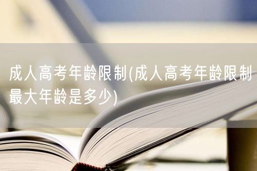 成人高考年龄限制(成人高考年龄限制最大年
