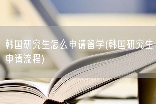 韩国研究生怎么申请留学(韩国研究生申请流