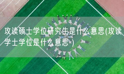 攻读硕士学位研究生是什么意思(攻读学士学