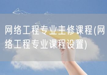 网络工程专业主修课程(网络工程专业课程设