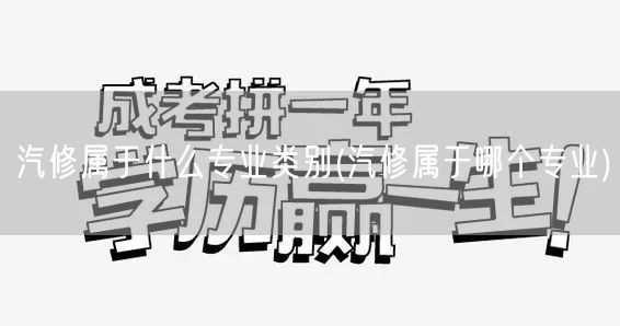 汽修属于什么专业类别(汽修属于哪个专业)