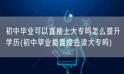 初中毕业可以直接上大专吗怎么提升学历(初