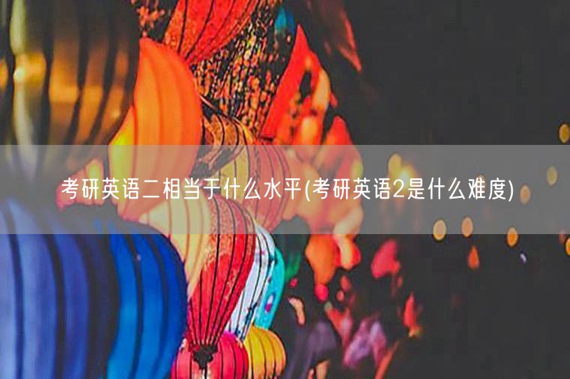 考研英语二相当于什么水平(考研英语2是什
