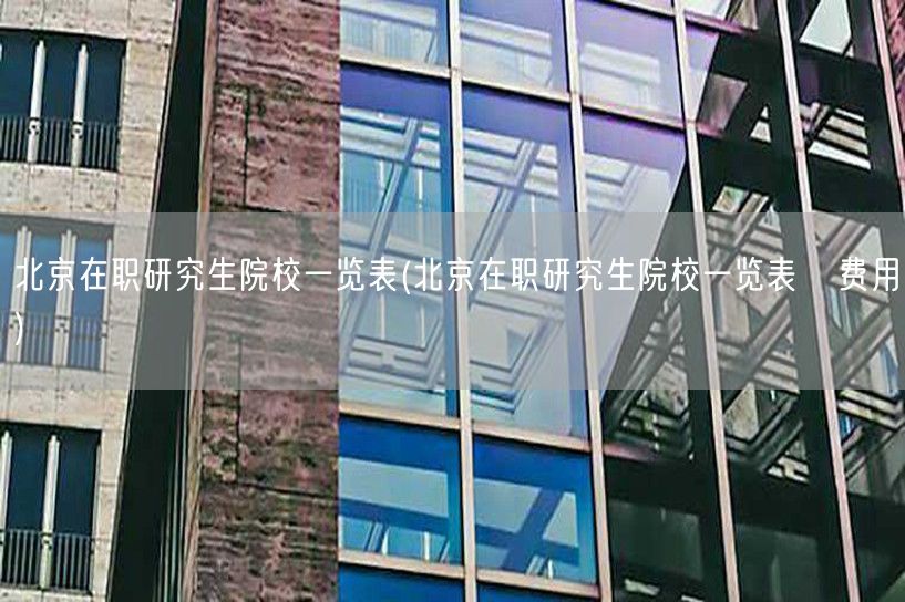 北京在职研究生院校一览表(北京在职研究生