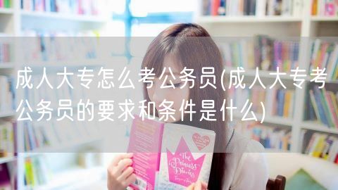 成人大专怎么考公务员(成人大专考公务员的