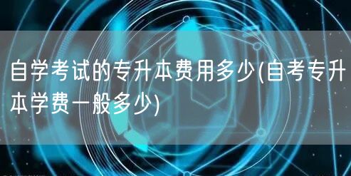 自学考试的专升本费用多少(自考专升本学费