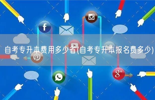 自考专升本费用多少省(自考专升本报名费多