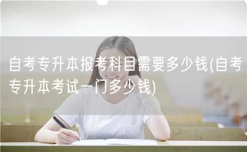 自考专升本报考科目需要多少钱(自考专升本