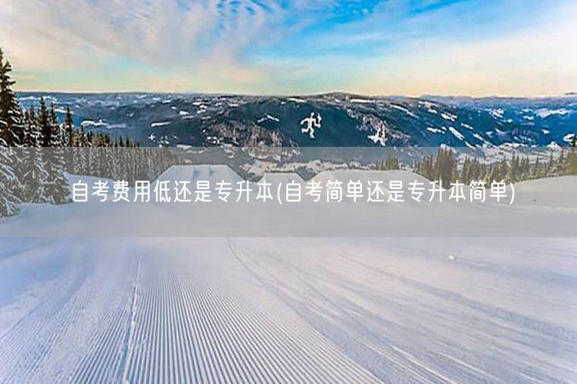 自考费用低还是专升本(自考简单还是专升本