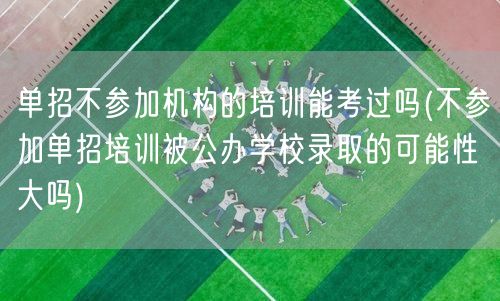 单招不参加机构的培训能考过吗(不参加单招