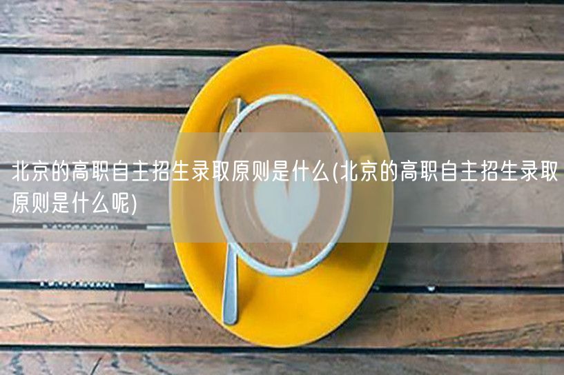 北京的高职自主招生录取原则是什么(北京的