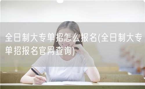 全日制大专单招怎么报名(全日制大专单招报