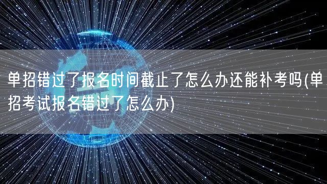 单招错过了报名时间截止了怎么办还能补考吗