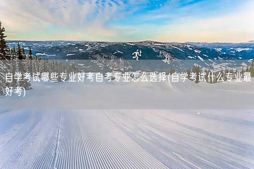 自学考试哪些专业好考自考专业怎么选择(自