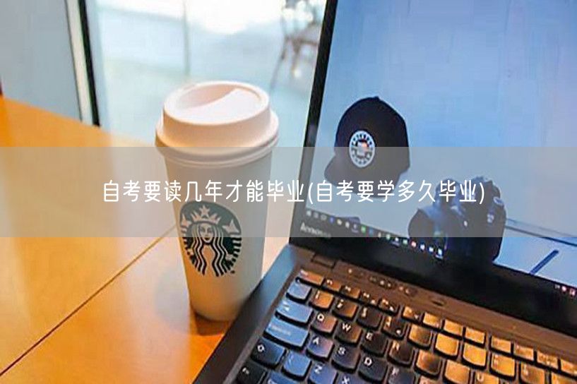 自考要读几年才能毕业(自考要学多久毕业)