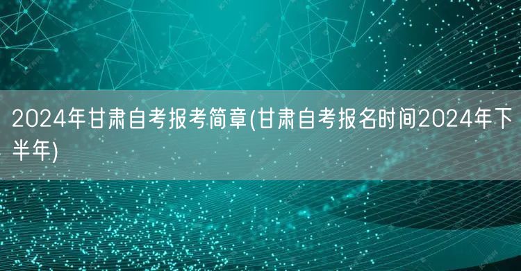 2024年甘肃自考报考简章(甘肃自考报名