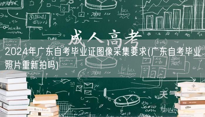 2024年广东自考毕业证图像采集要求(广