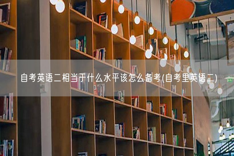 自考英语二相当于什么水平该怎么备考(自考