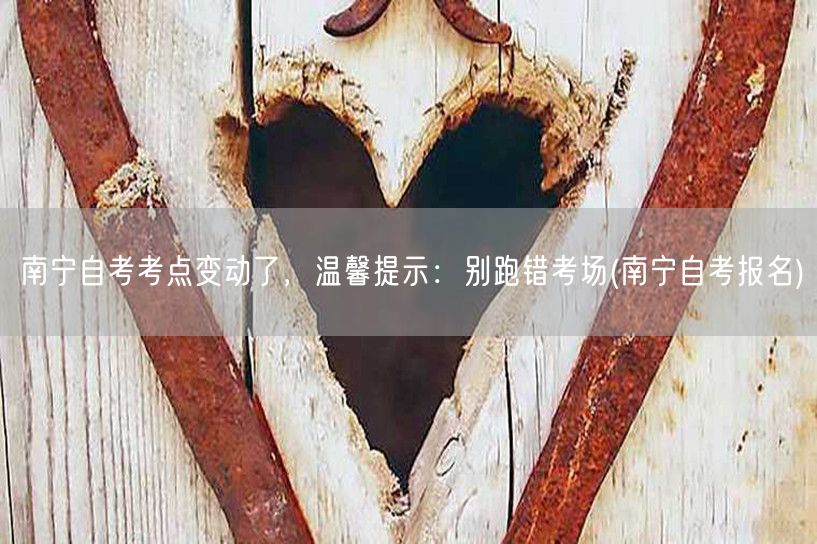 南宁自考考点变动了，温馨提示：别跑错考场