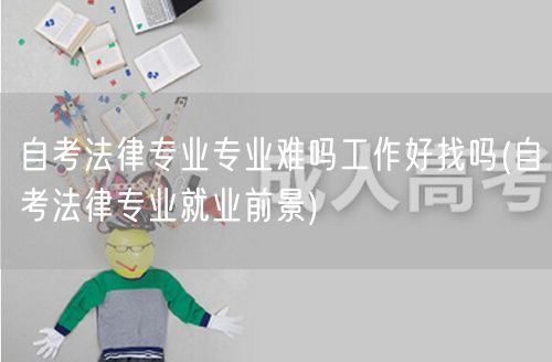 自考法律专业专业难吗工作好找吗(自考法律