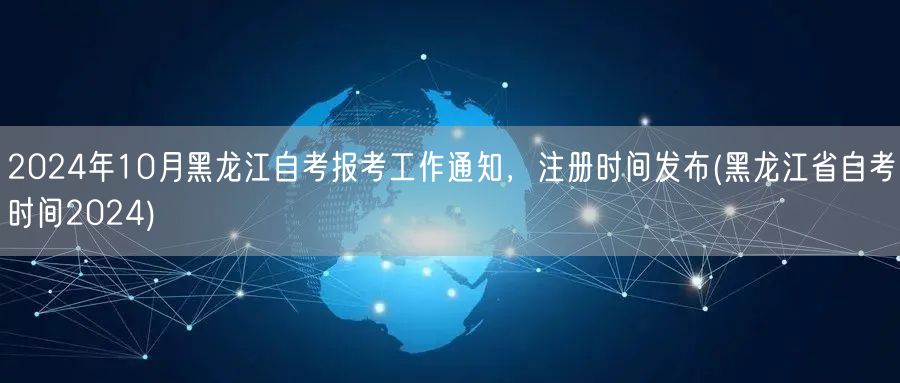 2024年10月黑龙江自考报考工作通知，