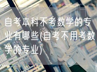 自考本科不考数学的专业有哪些(自考不用考
