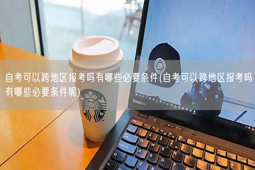 自考可以跨地区报考吗有哪些必要条件(自考