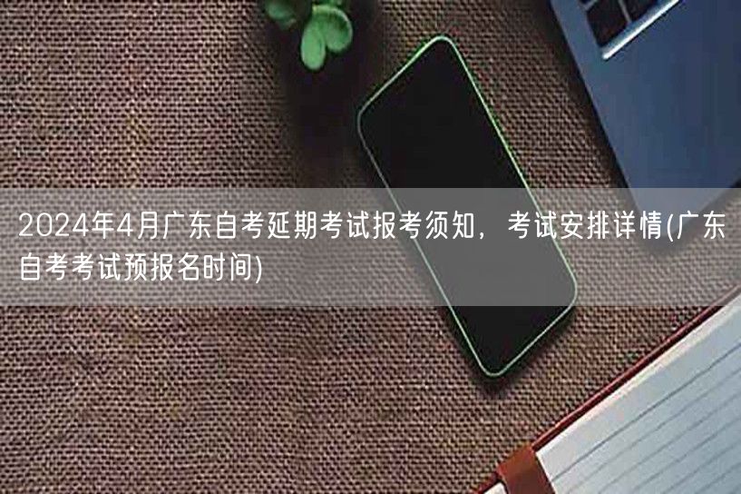 2024年4月广东自考延期考试报考须知，