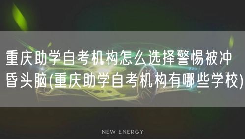重庆助学自考机构怎么选择警惕被冲昏头脑(