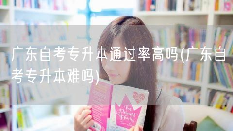广东自考专升本通过率高吗(广东自考专升本