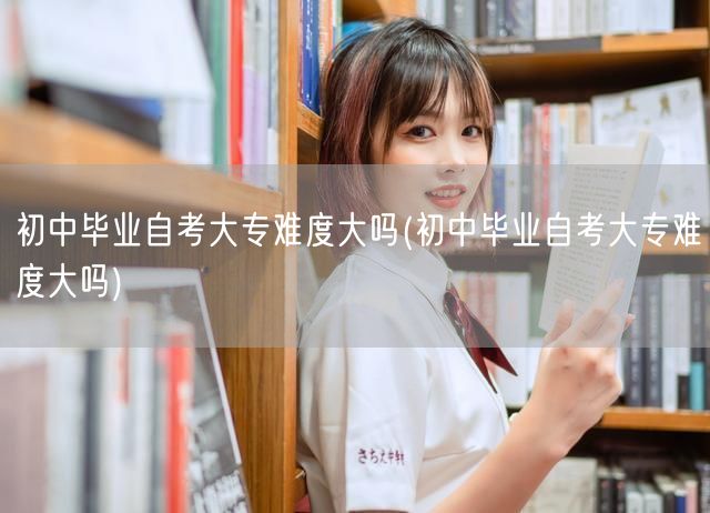 初中毕业自考大专难度大吗(初中毕业自考大