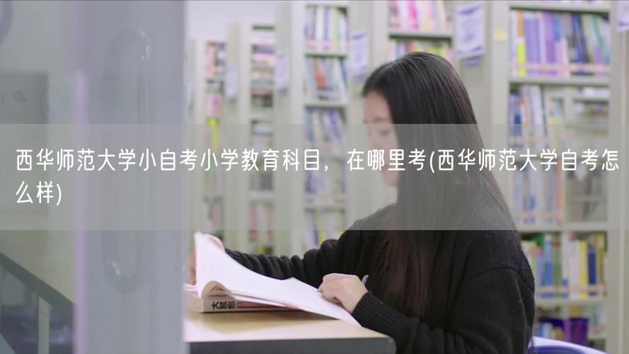 西华师范大学小自考小学教育科目，在哪里考