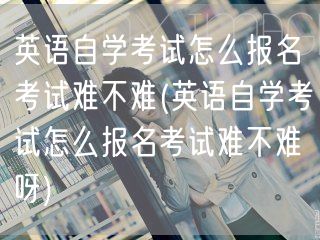 英语自学考试怎么报名考试难不难(英语自学