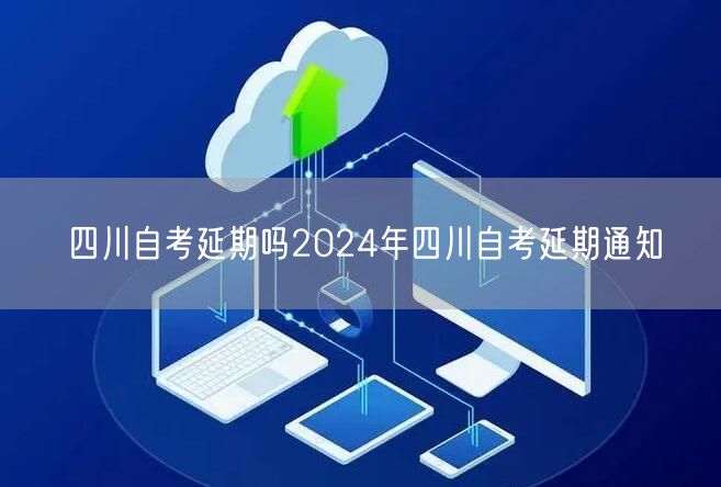 四川自考延期吗2024年四川自考延期通知