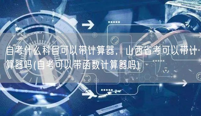 自考什么科目可以带计算器，山西省考可以带
