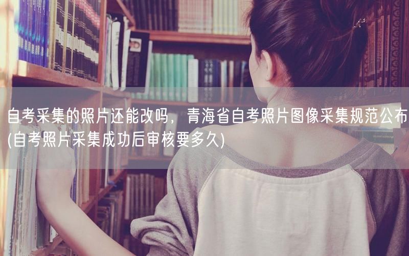 自考采集的照片还能改吗，青海省自考照片图