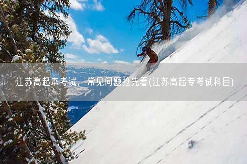 江苏高起本考试，常见问题抢先看(江苏高起