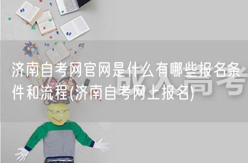 济南自考网官网是什么有哪些报名条件和流程