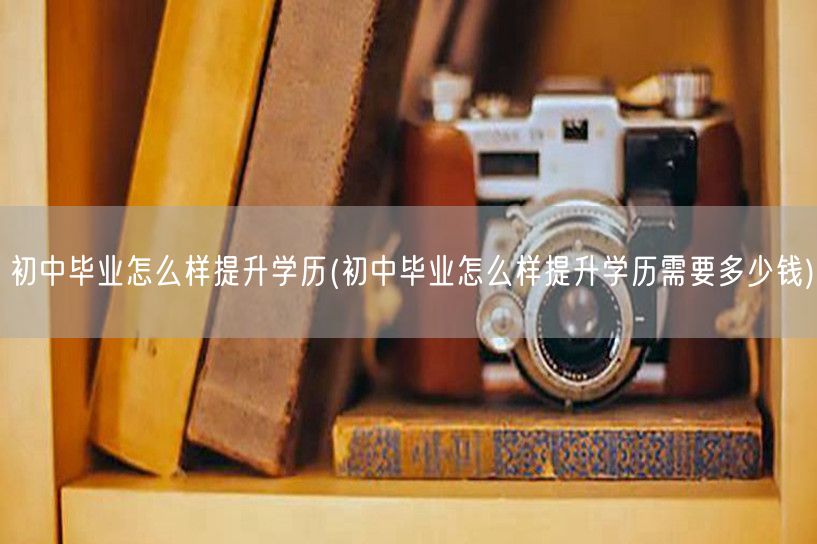 初中毕业怎么样提升学历(初中毕业怎么样提