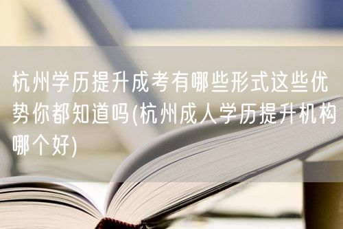 杭州学历提升成考有哪些形式这些优势你都知