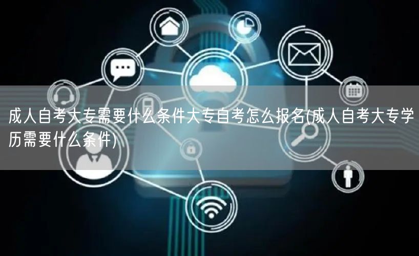 成人自考大专需要什么条件大专自考怎么报名