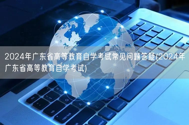 2024年广东省高等教育自学考试常见问题