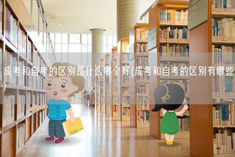 成考和自考的区别是什么哪个好(成考和自考