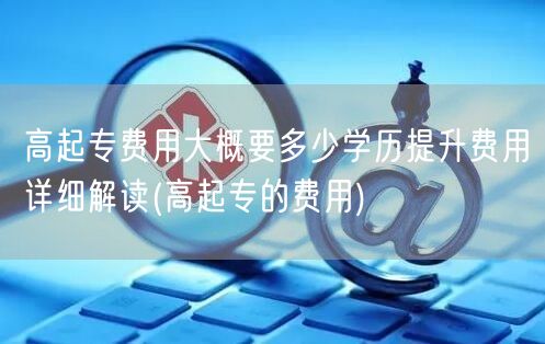 高起专费用大概要多少学历提升费用详细解读