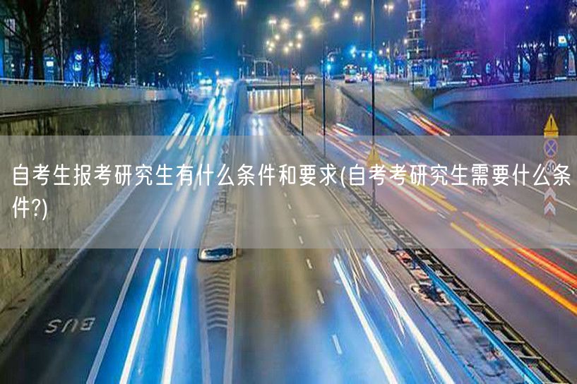 自考生报考研究生有什么条件和要求(自考考