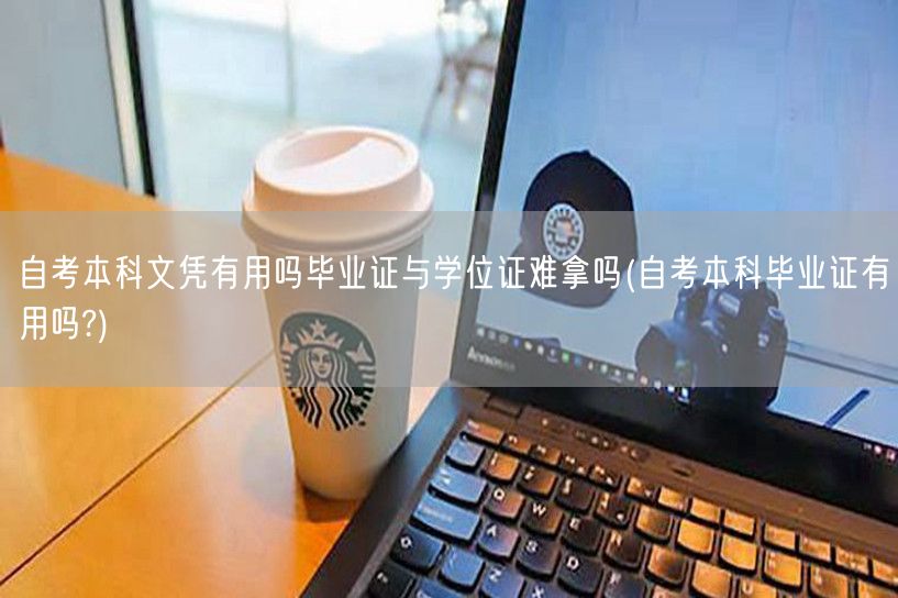 自考本科文凭有用吗毕业证与学位证难拿吗(