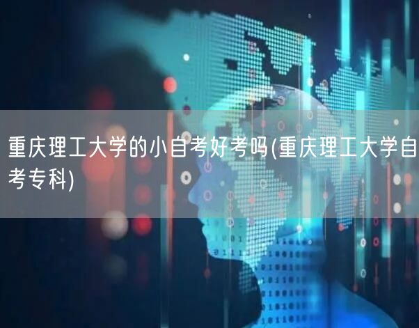 重庆理工大学的小自考好考吗(重庆理工大学